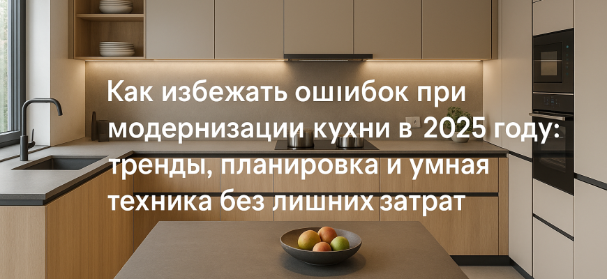 kak-izbezhat-oshibok-pri-modernizatsii-kukhni-2025-godu-trendy-planirovka-i-umnaya-tekhnika-bez-lishnikh-zatrat